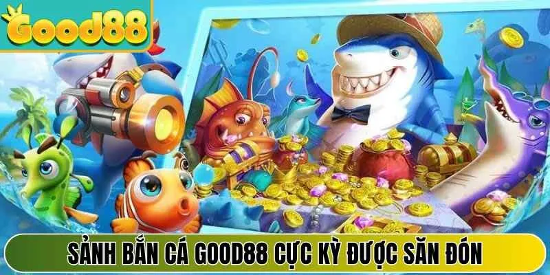 Sảnh bắn cá Good88 cực kỳ được săn đón