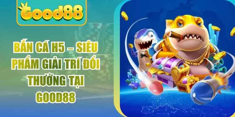 Bắn Cá H5 – Siêu Phẩm Giải Trí Đổi Thưởng Tại Good88