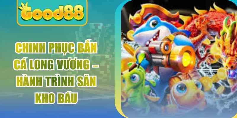 Chinh Phục Bắn Cá Long Vương – Hành Trình Săn Kho Báu