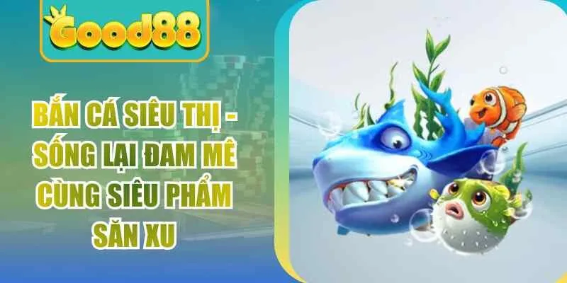 Bắn Cá Siêu Thị - Sống Lại Đam Mê Cùng Siêu Phẩm Săn Xu