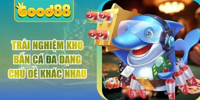 Trải nghiệm kho bắn cá đa dạng chủ đề khác nhau