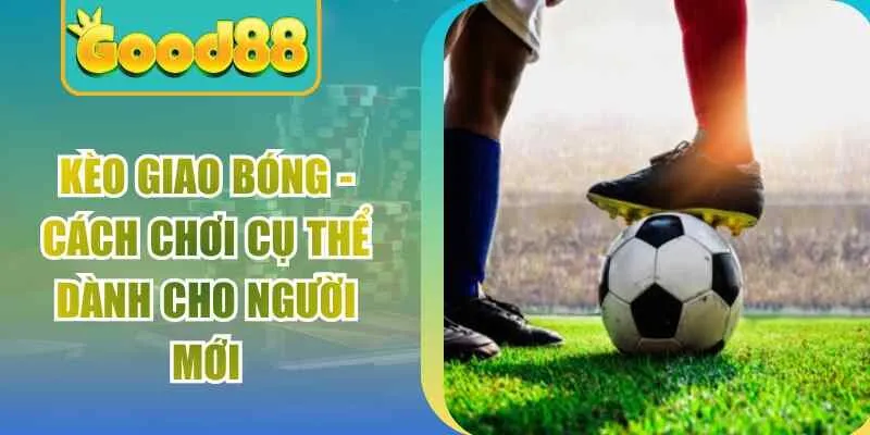 Kèo Giao Bóng - Cách Chơi Cụ Thể Dành Cho Người Mới