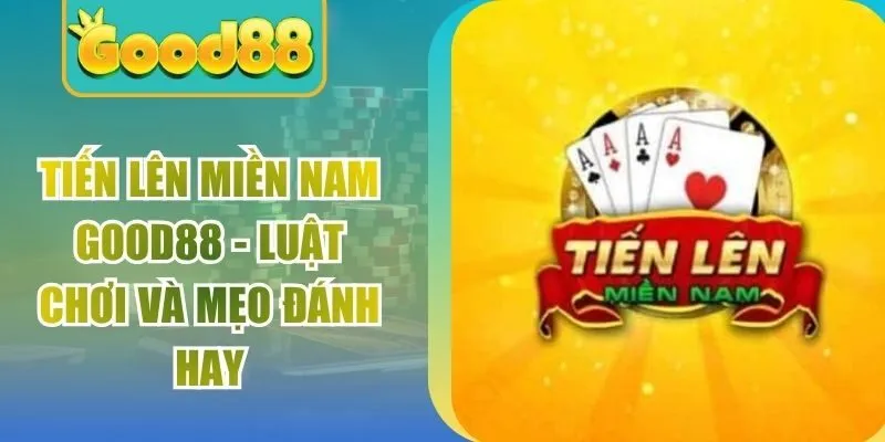 Tiến Lên Miền Nam Good88 - Luật Chơi Và Mẹo Đánh Hay